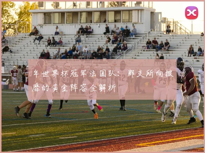年世界杯冠军法国队：那支所向披靡的黄金阵容全解析