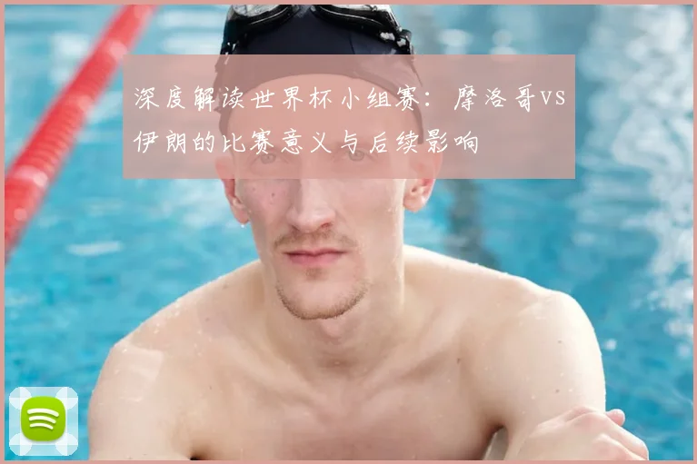 深度解读世界杯小组赛：摩洛哥vs伊朗的比赛意义与后续影响