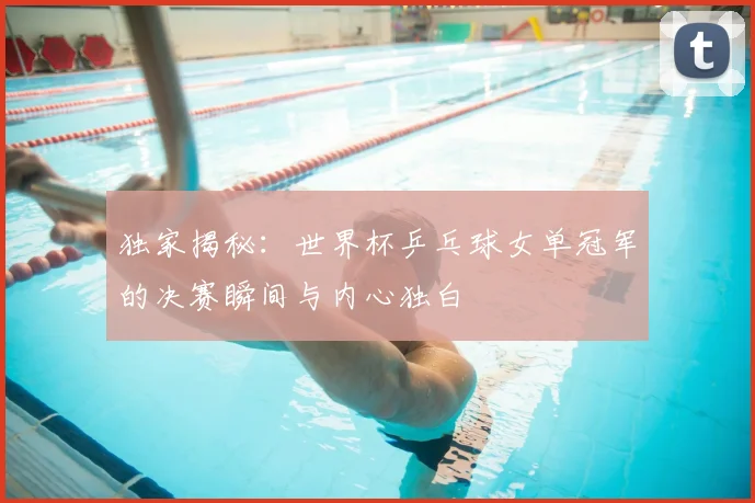 独家揭秘：世界杯乒乓球女单冠军的决赛瞬间与内心独白
