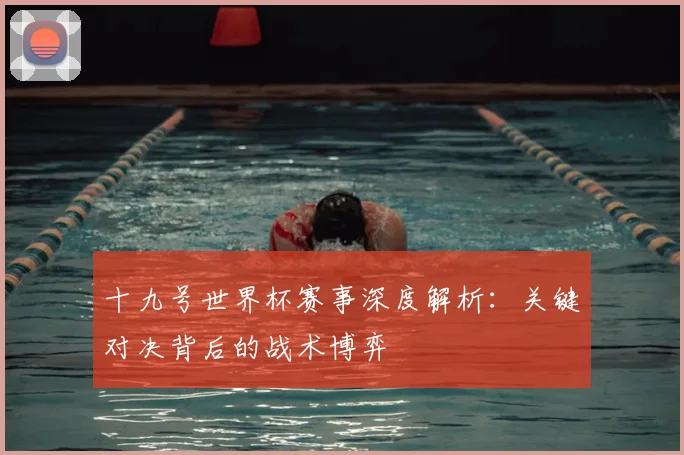 十九号世界杯赛事深度解析:关键对决背后的战术博弈