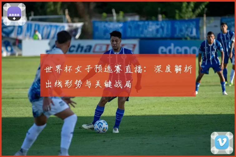 世界杯女子预选赛直播：深度解析出线形势与关键战局