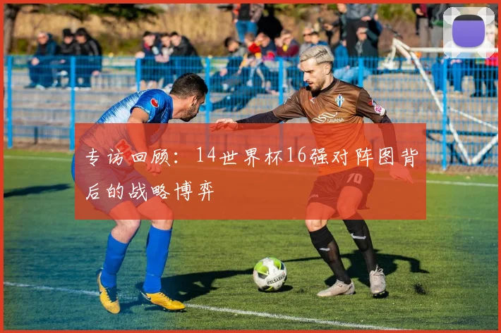 专访回顾:14世界杯16强对阵图背后的战略博弈