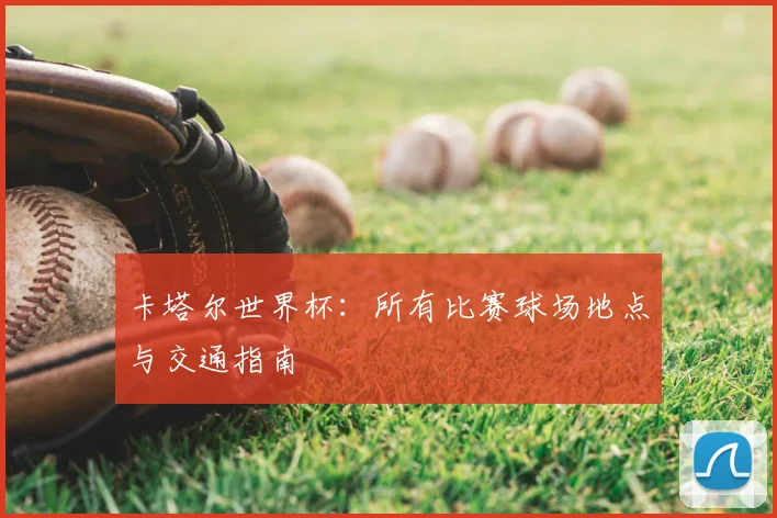 卡塔尔世界杯:所有比赛球场地点与交通指南