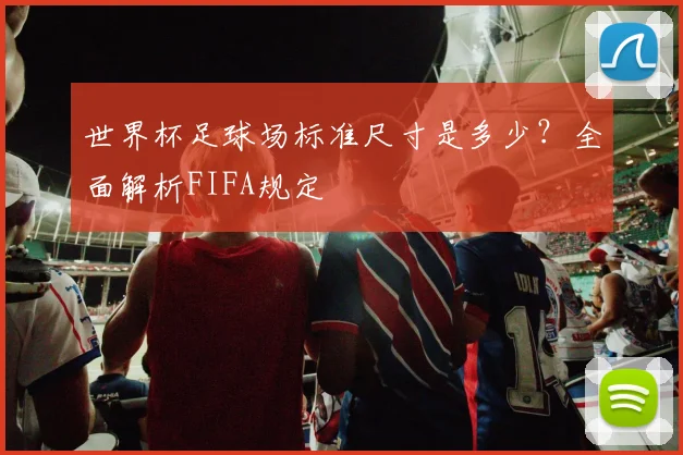 世界杯足球场标准尺寸是多少？全面解析FIFA规定