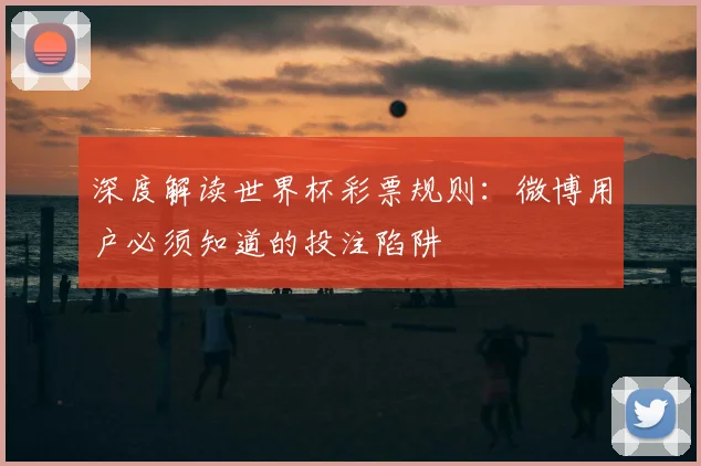 深度解读世界杯彩票规则：微博用户必须知道的投注陷阱