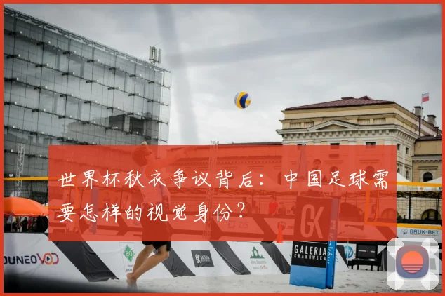 世界杯秋衣争议背后：中国足球需要怎样的视觉身份？
