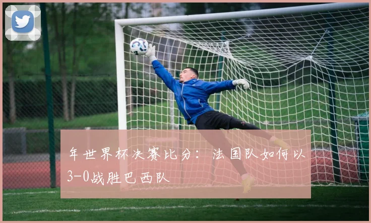 年世界杯决赛比分：法国队如何以3-0战胜巴西队