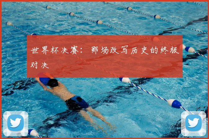 世界杯决赛：那场改写历史的终极对决