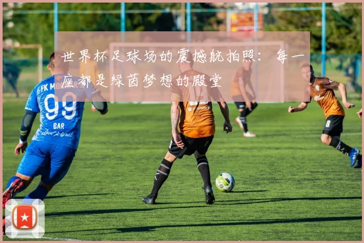 世界杯足球场的震撼航拍照:每一座都是绿茵梦想的殿堂