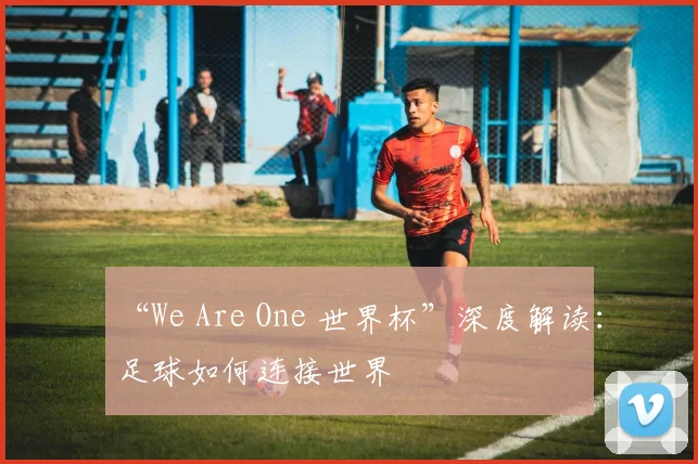 “We Are One 世界杯”深度解读：足球如何连接世界
