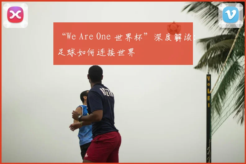 “We Are One 世界杯”深度解读：足球如何连接世界