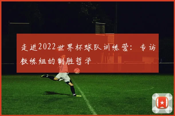 走进2022世界杯球队训练营:专访教练组的制胜哲学