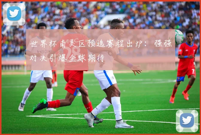 世界杯南美区预选赛程出炉：强强对决引爆全球期待