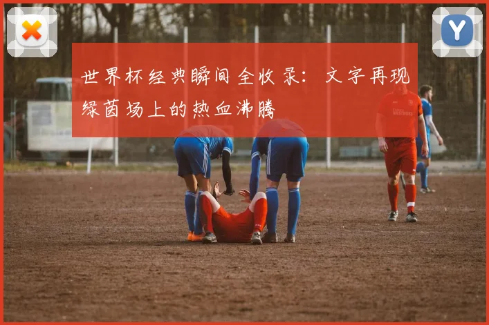 世界杯经典瞬间全收录：文字再现绿茵场上的热血沸腾