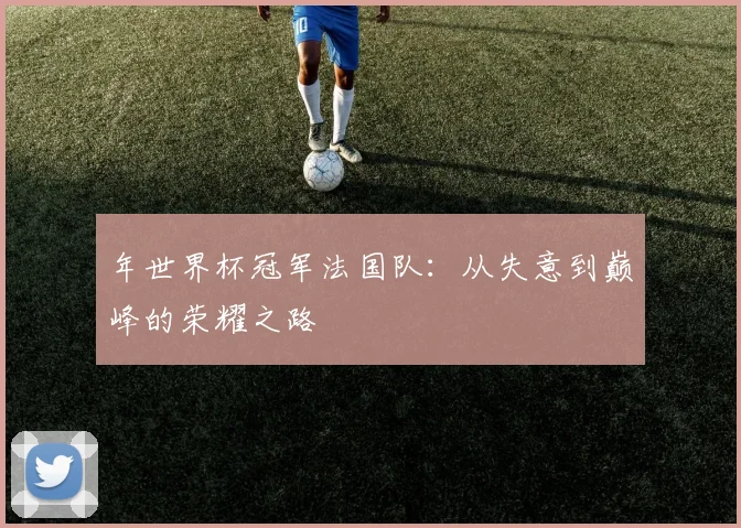 年世界杯冠军法国队：从失意到巅峰的荣耀之路