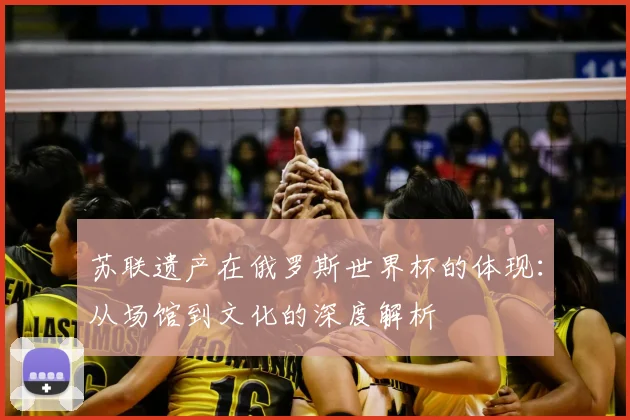 苏联遗产在俄罗斯世界杯的体现：从场馆到文化的深度解析
