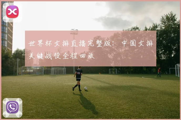 世界杯女排直播完整版：中国女排关键战役全程回放