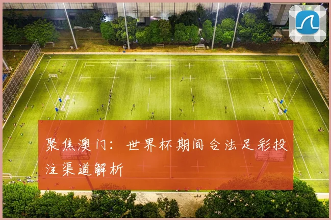 聚焦澳门：世界杯期间合法足彩投注渠道解析