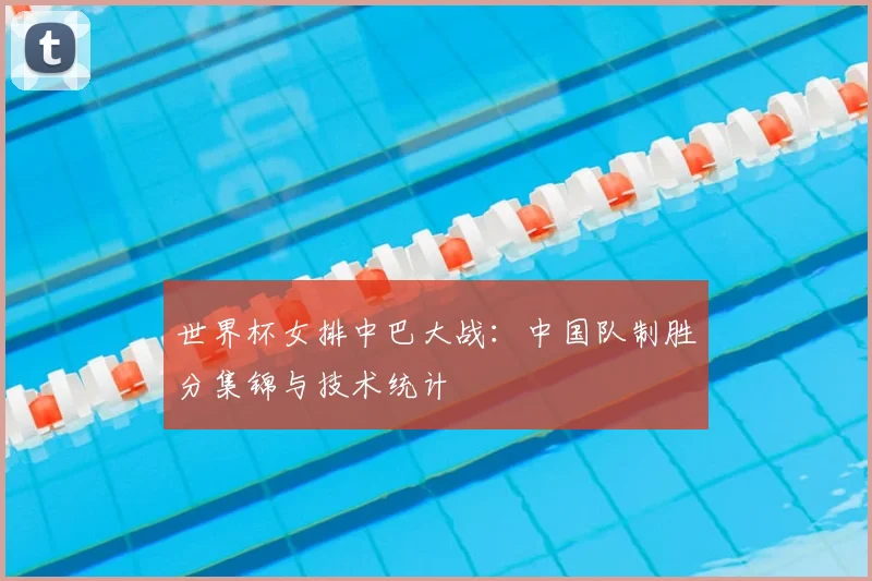 世界杯女排中巴大战:中国队制胜分集锦与技术统计