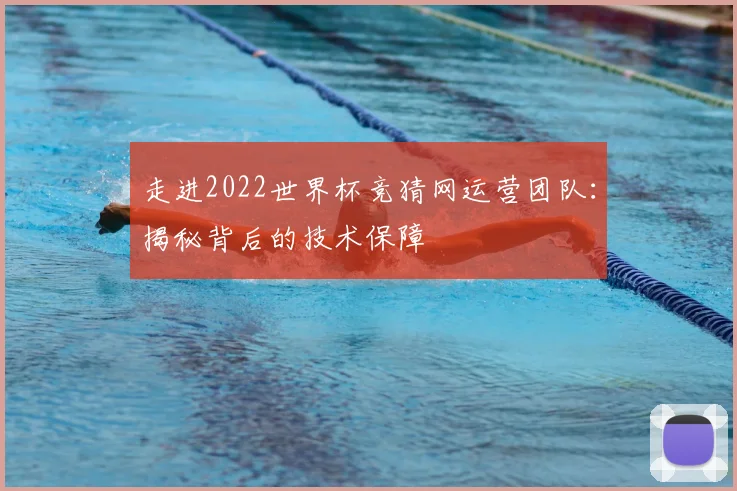 走进2022世界杯竞猜网运营团队：揭秘背后的技术保障
