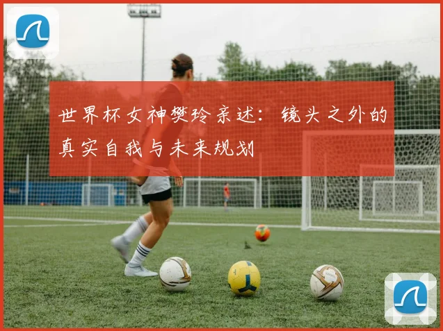 世界杯女神樊玲亲述：镜头之外的真实自我与未来规划