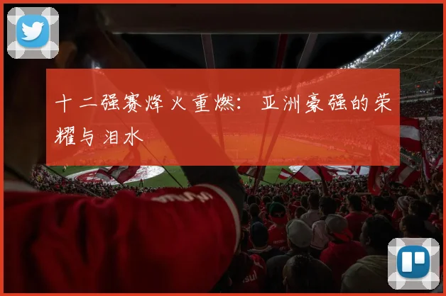十二强赛烽火重燃:亚洲豪强的荣耀与泪水