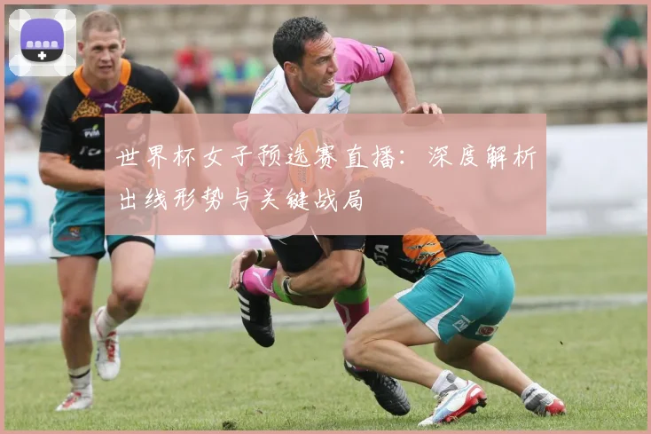 世界杯女子预选赛直播:深度解析出线形势与关键战局