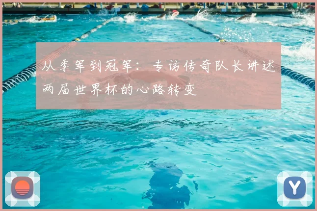 从季军到冠军：专访传奇队长讲述两届世界杯的心路转变
