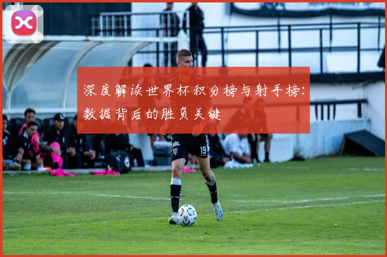 深度解读世界杯积分榜与射手榜：数据背后的胜负关键